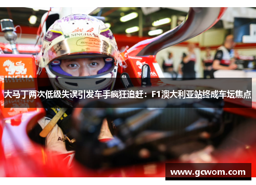 大马丁两次低级失误引发车手疯狂追赶：F1澳大利亚站终成车坛焦点
