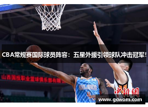 CBA常规赛国际球员阵容：五星外援引领球队冲击冠军！